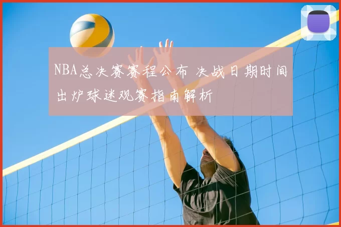 NBA总决赛赛程公布 决战日期时间出炉球迷观赛指南解析