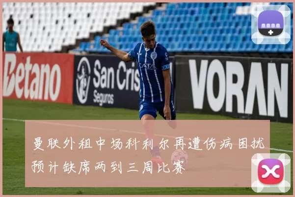 曼联外租中场科利尔再遭伤病困扰预计缺席两到三周比赛