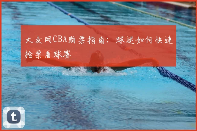 大麦网CBA购票指南:球迷如何快速抢票看球赛