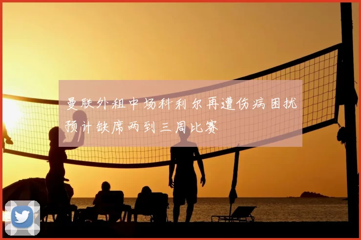 曼联外租中场科利尔再遭伤病困扰预计缺席两到三周比赛