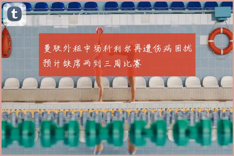曼联外租中场科利尔再遭伤病困扰预计缺席两到三周比赛
