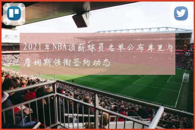 2021年NBA顶薪球员名单公布库里与詹姆斯领衔签约动态