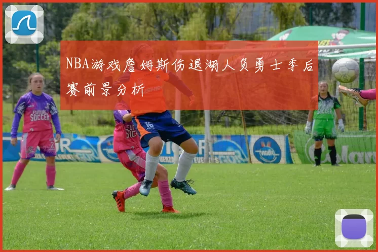 NBA游戏詹姆斯伤退湖人负勇士季后赛前景分析