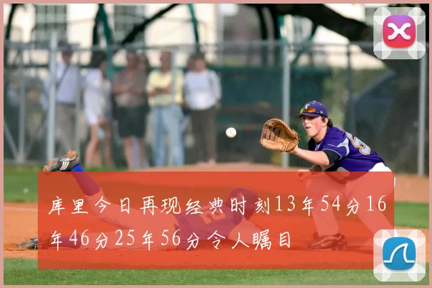 库里今日再现经典时刻13年54分16年46分25年56分令人瞩目