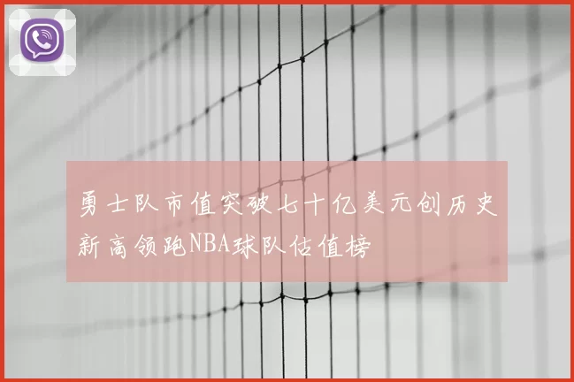 勇士队市值突破七十亿美元创历史新高领跑NBA球队估值榜