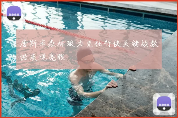 唐斯率森林狼力克独行侠关键战数据表现亮眼