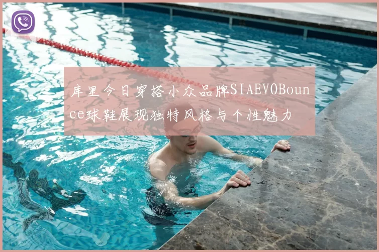库里今日穿搭小众品牌SIAEVOBounce球鞋展现独特风格与个性魅力