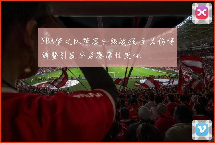 NBA梦之队阵容升级战报 主力伤停调整引发季后赛席位变化