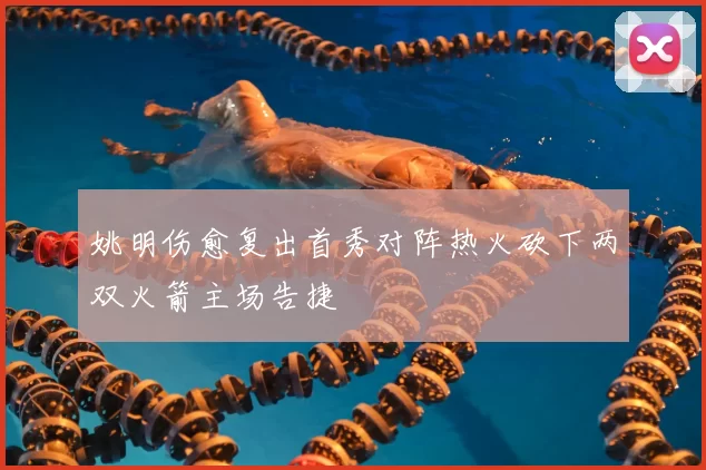 姚明伤愈复出首秀对阵热火砍下两双火箭主场告捷