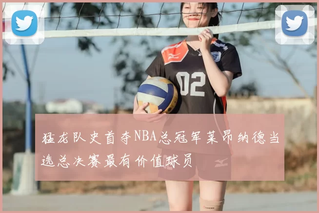猛龙队史首夺NBA总冠军莱昂纳德当选总决赛最有价值球员