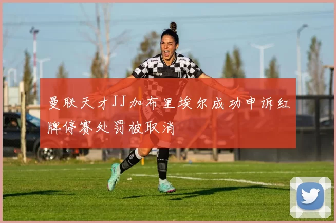曼联天才JJ加布里埃尔成功申诉红牌停赛处罚被取消