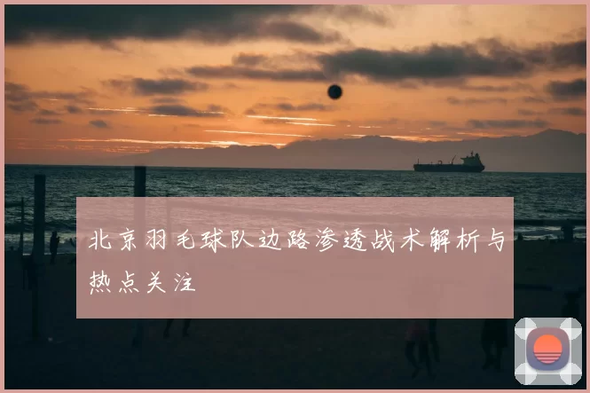 北京羽毛球队边路渗透战术解析与热点关注