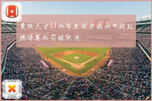 曼联天才JJ加布里埃尔成功申诉红牌停赛处罚被取消
