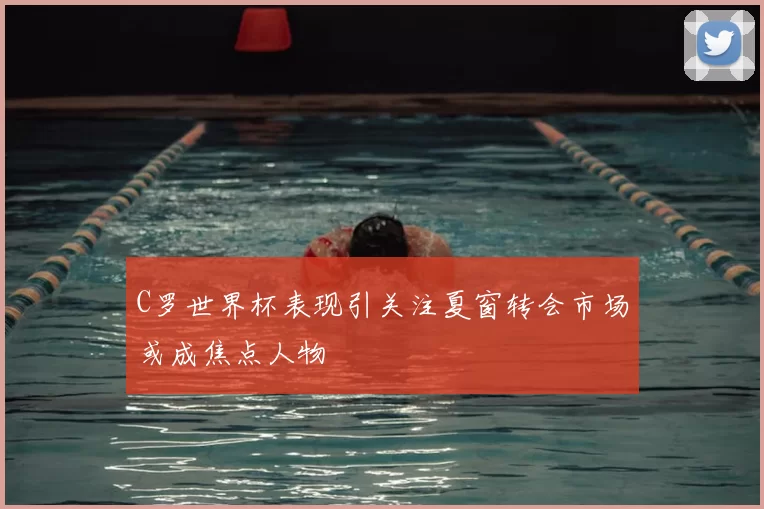 C罗世界杯表现引关注夏窗转会市场或成焦点人物