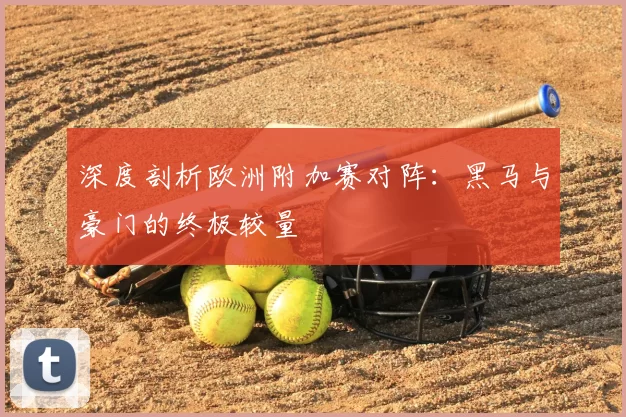 深度剖析欧洲附加赛对阵:黑马与豪门的终极较量