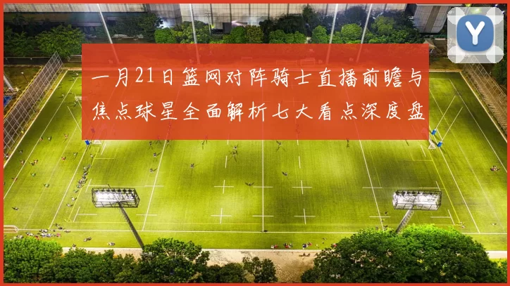 一月21日篮网对阵骑士直播前瞻与焦点球星全面解析七大看点深度盘点