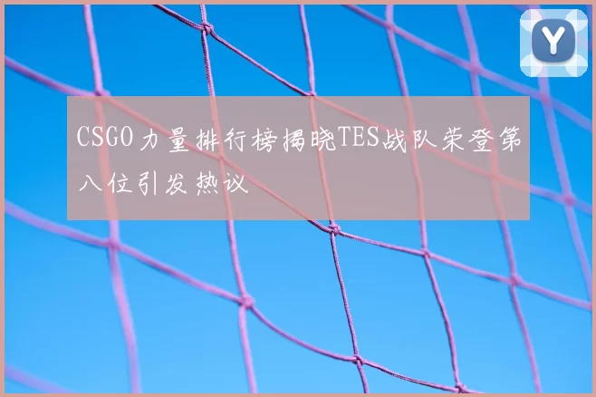 CSGO力量排行榜揭晓TES战队荣登第八位引发热议