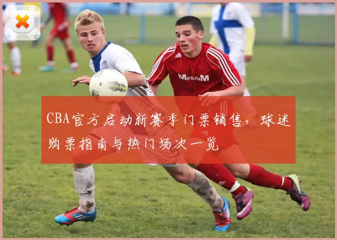 CBA官方启动新赛季门票销售，球迷购票指南与热门场次一览