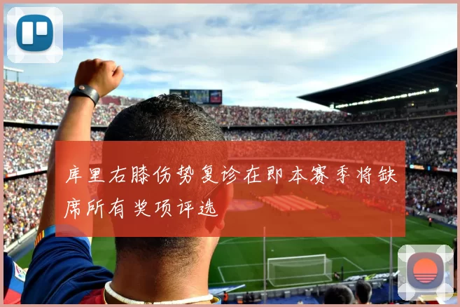 库里右膝伤势复诊在即本赛季将缺席所有奖项评选
