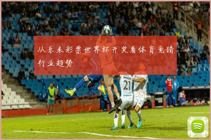 从乐米彩票世界杯开奖看体育竞猜行业趋势