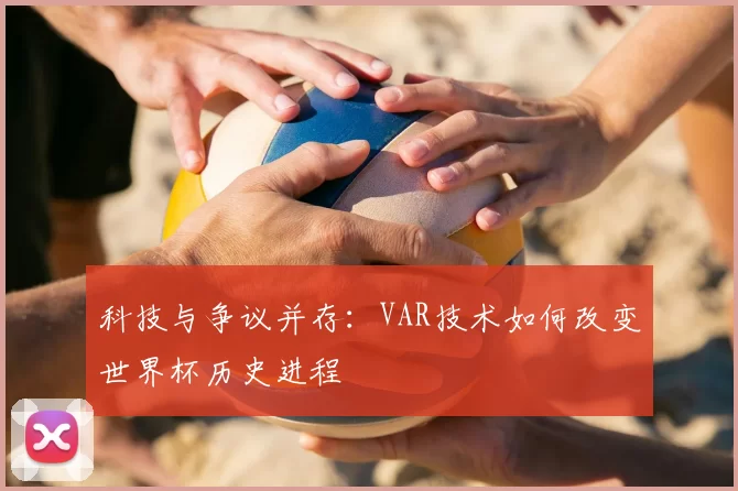 科技与争议并存:VAR技术如何改变世界杯历史进程