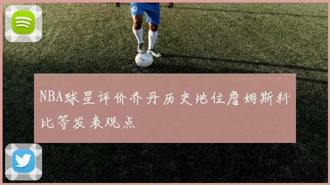 NBA球星评价乔丹历史地位詹姆斯科比等发表观点