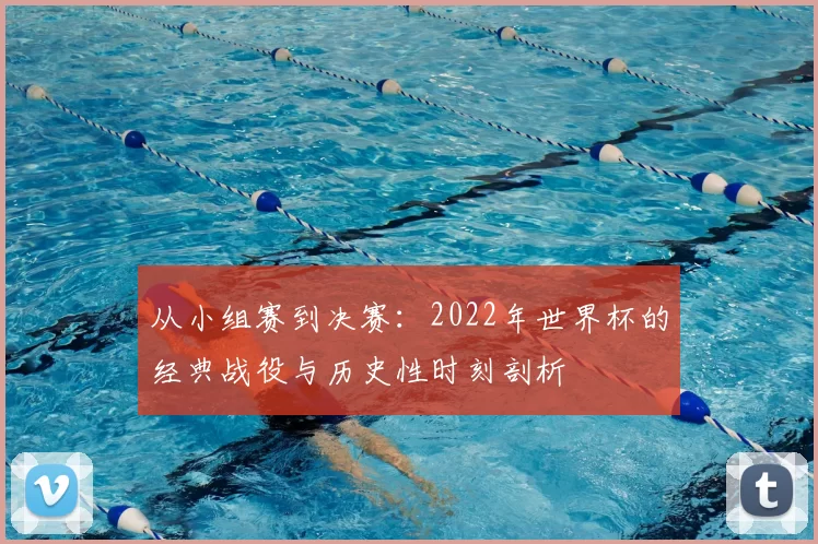 从小组赛到决赛：2022年世界杯的经典战役与历史性时刻剖析