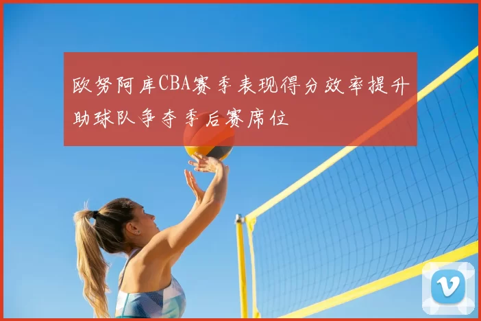 欧努阿库CBA赛季表现得分效率提升助球队争夺季后赛席位