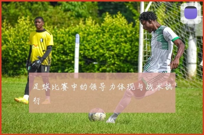 足球比赛中的领导力体现与战术执行