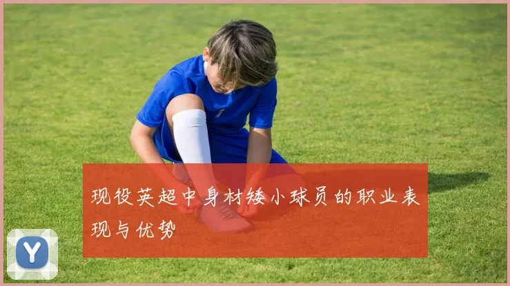 现役英超中身材矮小球员的职业表现与优势