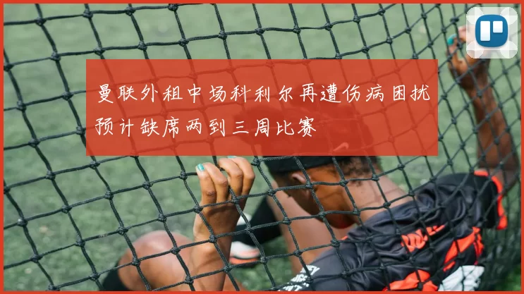 曼联外租中场科利尔再遭伤病困扰预计缺席两到三周比赛