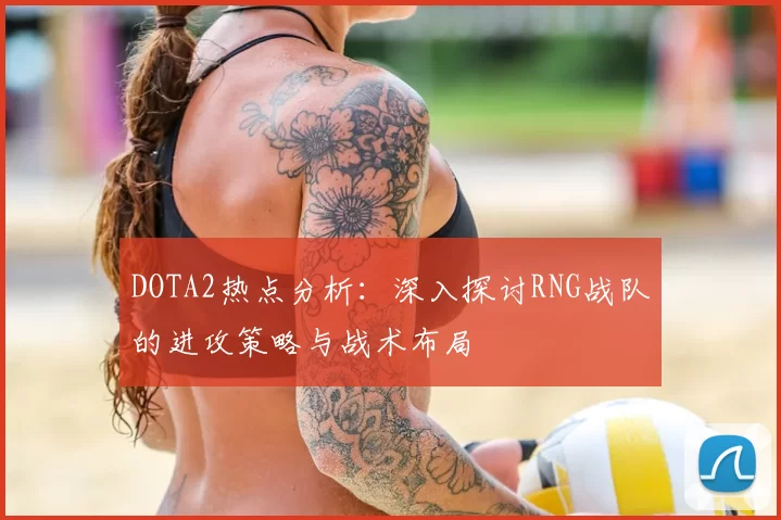 DOTA2热点分析:深入探讨RNG战队的进攻策略与战术布局