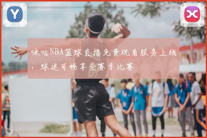咪咕NBA篮球直播免费观看服务上线，球迷可畅享全赛季比赛