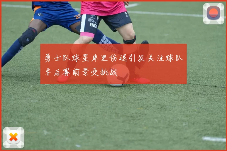 勇士队球星库里伤退引发关注球队季后赛前景受挑战
