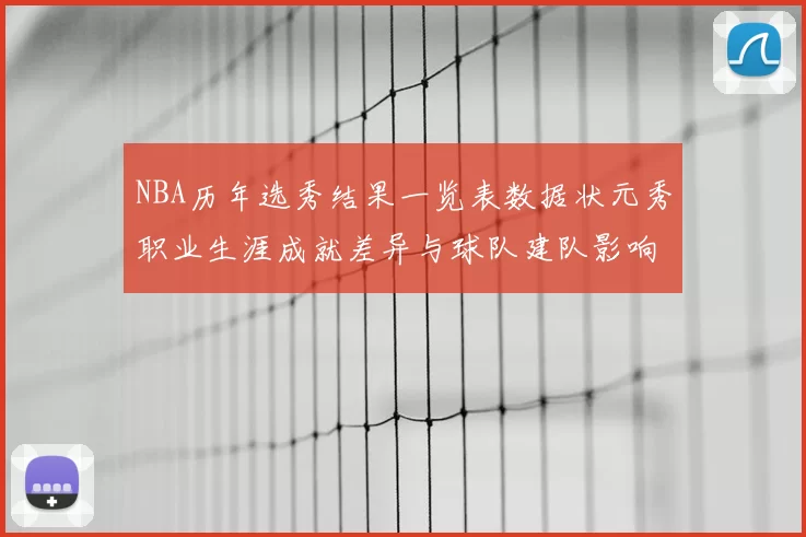 NBA历年选秀结果一览表数据状元秀职业生涯成就差异与球队建队影响