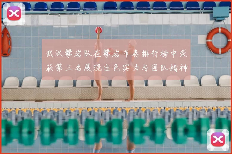 武汉攀岩队在攀岩节奏排行榜中荣获第三名展现出色实力与团队精神