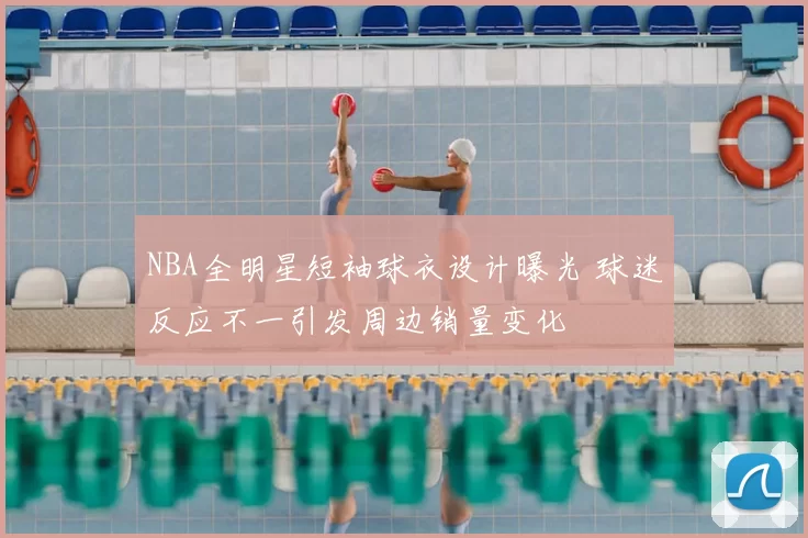 NBA全明星短袖球衣设计曝光 球迷反应不一引发周边销量变化