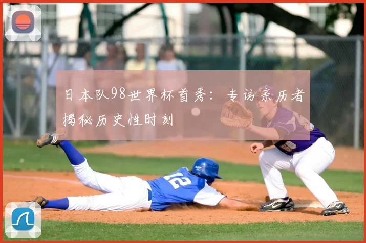 日本队98世界杯首秀：专访亲历者揭秘历史性时刻