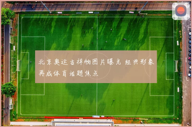 北京奥运吉祥物图片曝光 经典形象再成体育话题焦点
