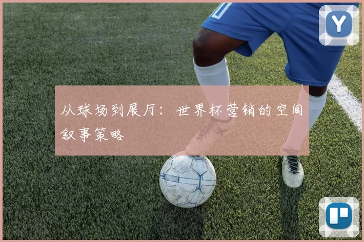 从球场到展厅:世界杯营销的空间叙事策略