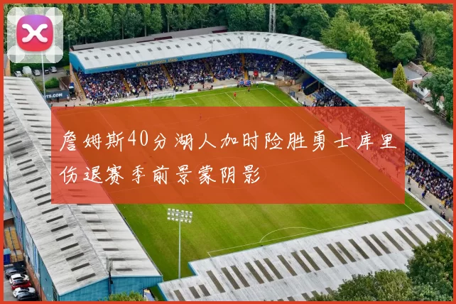 詹姆斯40分湖人加时险胜勇士库里伤退赛季前景蒙阴影