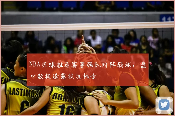 NBA买球推荐赛事强队对阵弱旅，盘口数据透露投注机会