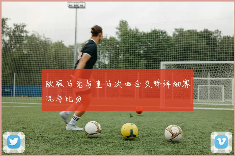 欧冠马竞与皇马次回合交锋详细赛况与比分
