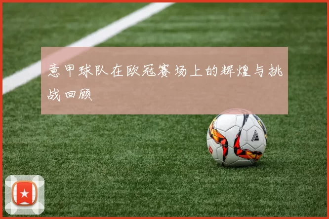 意甲球队在欧冠赛场上的辉煌与挑战回顾