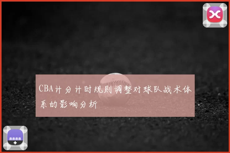 CBA计分计时规则调整对球队战术体系的影响分析