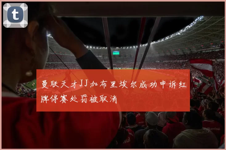 曼联天才JJ加布里埃尔成功申诉红牌停赛处罚被取消