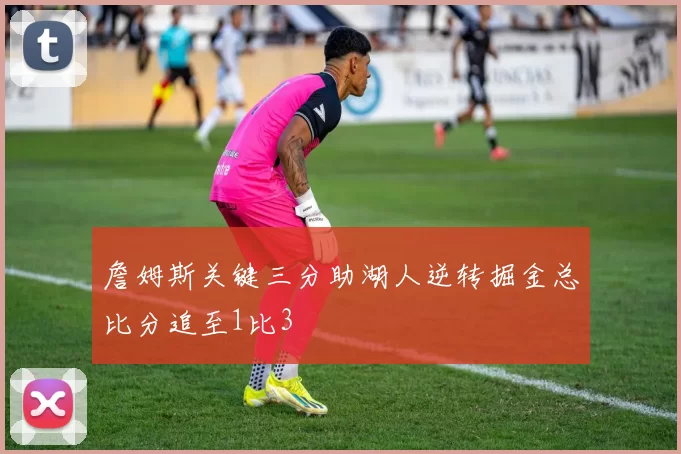 詹姆斯关键三分助湖人逆转掘金总比分追至1比3