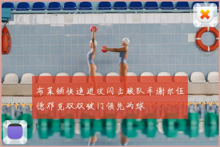 布莱顿快速进攻闪击狼队辛谢尔伍德邓克双双破门领先两球