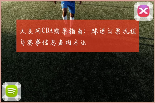 大麦网CBA购票指南:球迷订票流程与赛事信息查询方法