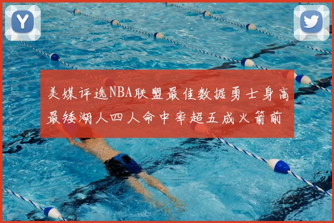 美媒评选NBA联盟最佳数据勇士身高最矮湖人四人命中率超五成火箭前场篮板率显优势